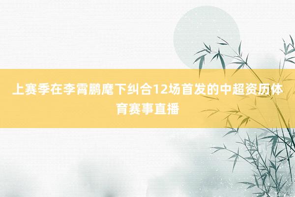 上赛季在李霄鹏麾下纠合12场首发的中超资历体育赛事直播