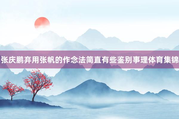 张庆鹏弃用张帆的作念法简直有些鉴别事理体育集锦