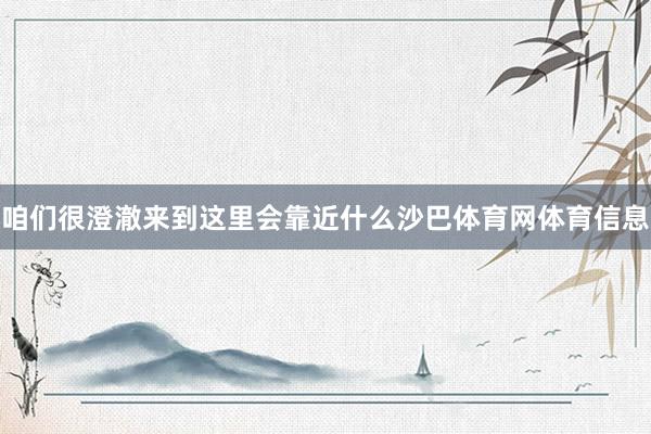 咱们很澄澈来到这里会靠近什么沙巴体育网体育信息