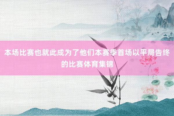 本场比赛也就此成为了他们本赛季首场以平局告终的比赛体育集锦