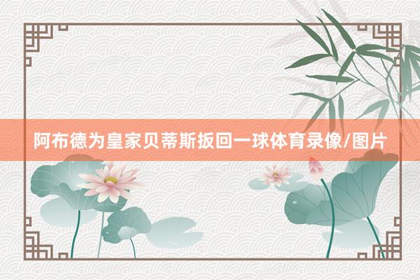 阿布德为皇家贝蒂斯扳回一球体育录像/图片