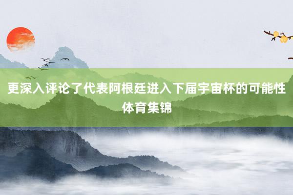 更深入评论了代表阿根廷进入下届宇宙杯的可能性体育集锦