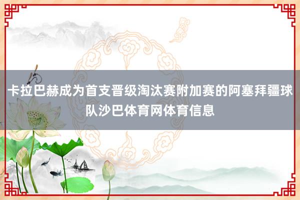 卡拉巴赫成为首支晋级淘汰赛附加赛的阿塞拜疆球队沙巴体育网体育信息