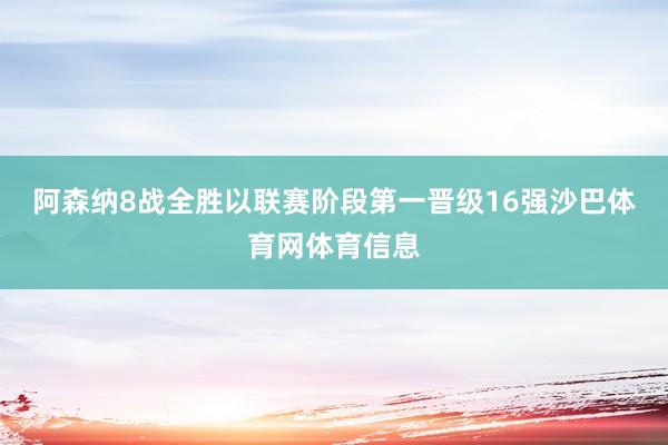 阿森纳8战全胜以联赛阶段第一晋级16强沙巴体育网体育信息