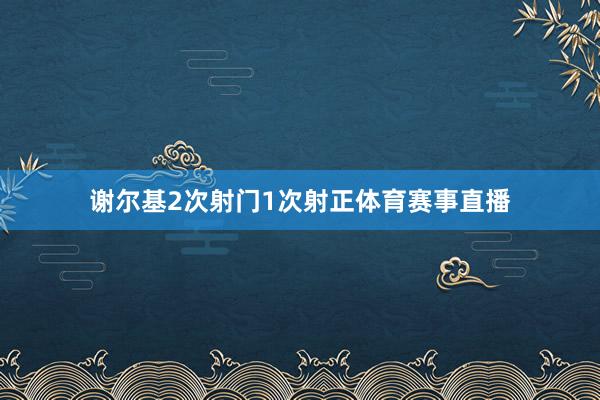 谢尔基2次射门1次射正体育赛事直播