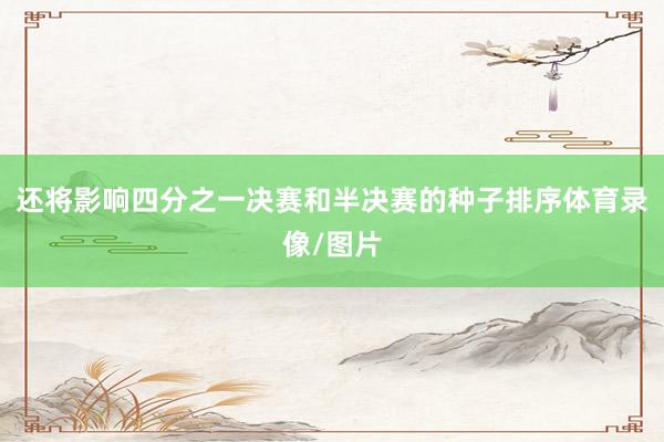 还将影响四分之一决赛和半决赛的种子排序体育录像/图片