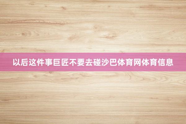 以后这件事巨匠不要去碰沙巴体育网体育信息