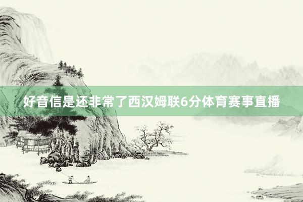 好音信是还非常了西汉姆联6分体育赛事直播