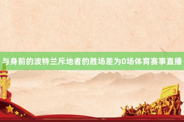 与身前的波特兰斥地者的胜场差为0场体育赛事直播