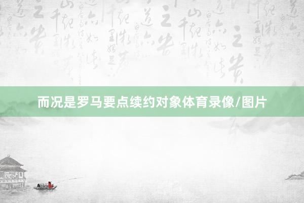 而况是罗马要点续约对象体育录像/图片