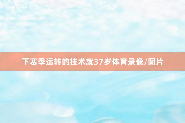 下赛季运转的技术就37岁体育录像/图片