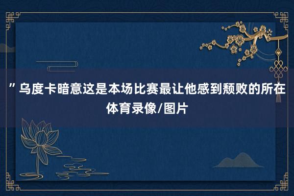 ”乌度卡暗意这是本场比赛最让他感到颓败的所在体育录像/图片