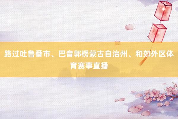 路过吐鲁番市、巴音郭楞蒙古自治州、和郊外区体育赛事直播