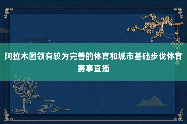 阿拉木图领有较为完善的体育和城市基础步伐体育赛事直播