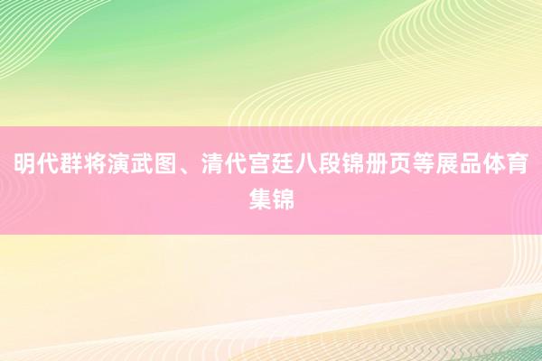 明代群将演武图、清代宫廷八段锦册页等展品体育集锦