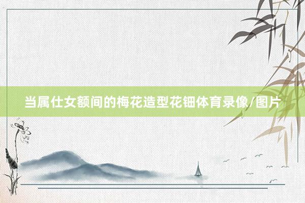 当属仕女额间的梅花造型花钿体育录像/图片