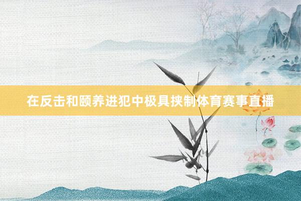 在反击和颐养进犯中极具挟制体育赛事直播