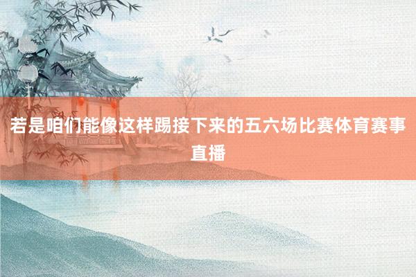 若是咱们能像这样踢接下来的五六场比赛体育赛事直播