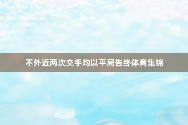 不外近两次交手均以平局告终体育集锦