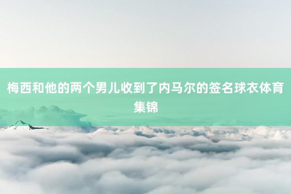 梅西和他的两个男儿收到了内马尔的签名球衣体育集锦