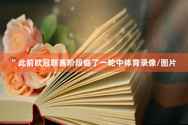 ”此前欧冠联赛阶段临了一轮中体育录像/图片