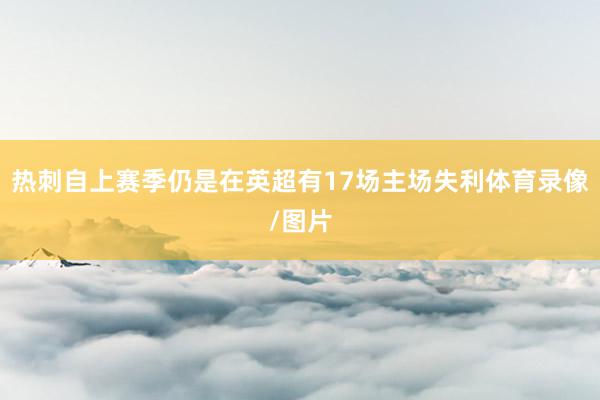 热刺自上赛季仍是在英超有17场主场失利体育录像/图片