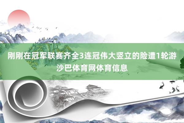 刚刚在冠军联赛齐全3连冠伟大竖立的险遭1轮游沙巴体育网体育信息