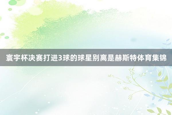 寰宇杯决赛打进3球的球星别离是赫斯特体育集锦