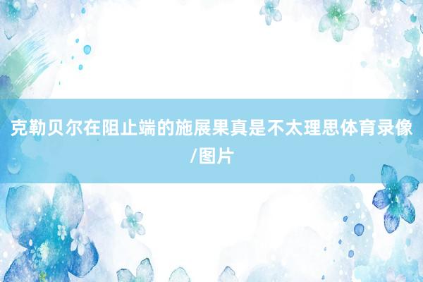 克勒贝尔在阻止端的施展果真是不太理思体育录像/图片