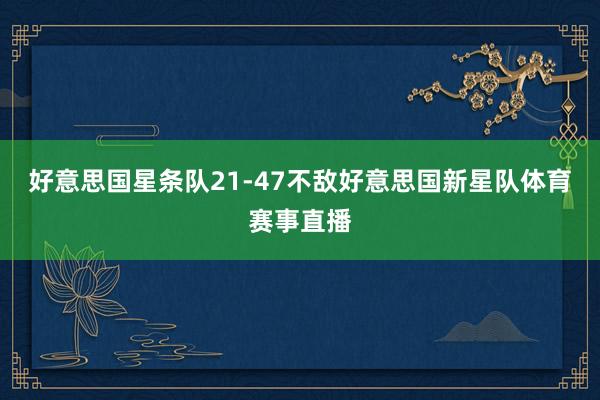 好意思国星条队21-47不敌好意思国新星队体育赛事直播
