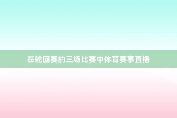 在轮回赛的三场比赛中体育赛事直播
