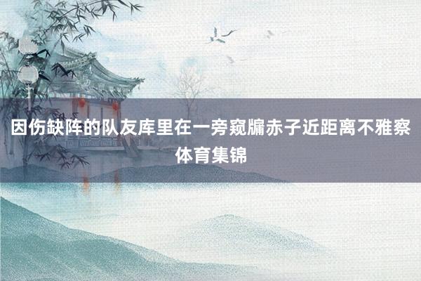因伤缺阵的队友库里在一旁窥牖赤子近距离不雅察体育集锦