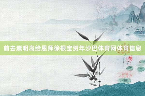 前去崇明岛给恩师徐根宝贺年沙巴体育网体育信息