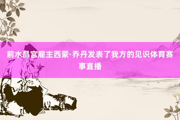 前水晶宫雇主西蒙·乔丹发表了我方的见识体育赛事直播
