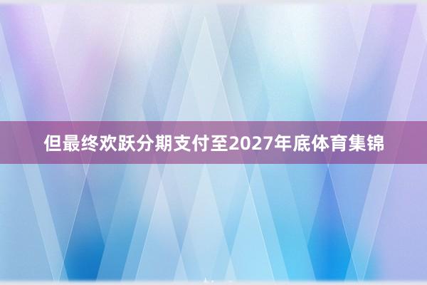 但最终欢跃分期支付至2027年底体育集锦