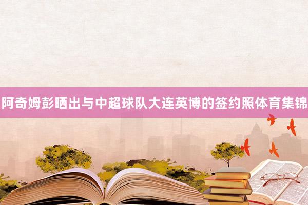 阿奇姆彭晒出与中超球队大连英博的签约照体育集锦