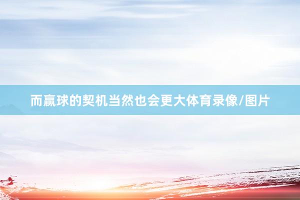 而赢球的契机当然也会更大体育录像/图片