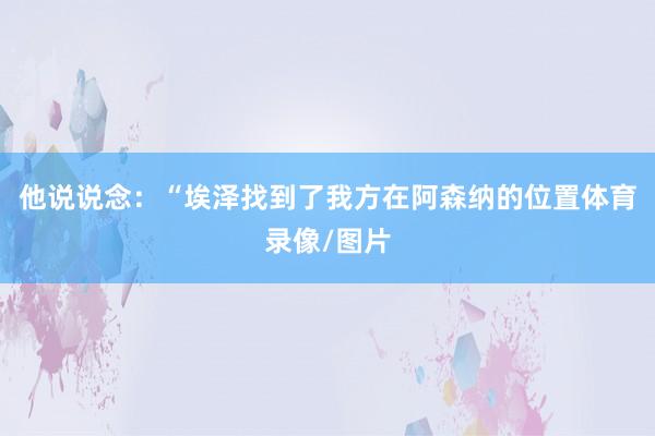 他说说念：“埃泽找到了我方在阿森纳的位置体育录像/图片