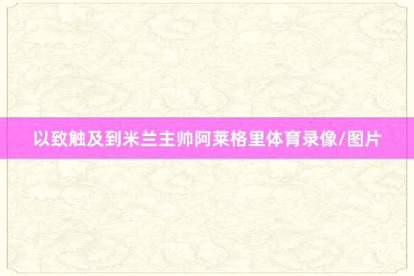 以致触及到米兰主帅阿莱格里体育录像/图片