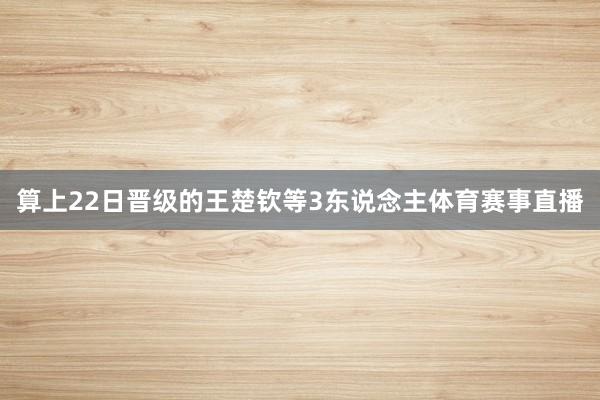 算上22日晋级的王楚钦等3东说念主体育赛事直播