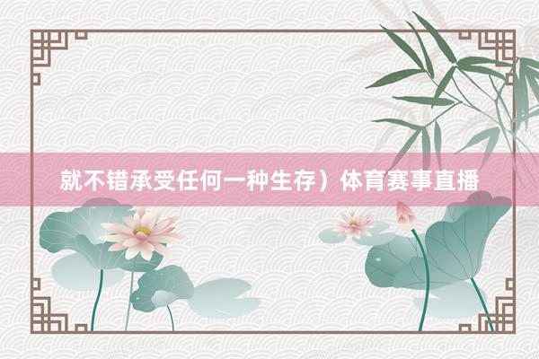 就不错承受任何一种生存）体育赛事直播