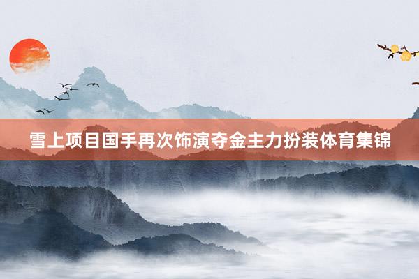 雪上项目国手再次饰演夺金主力扮装体育集锦