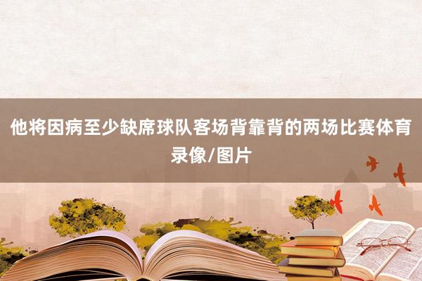 他将因病至少缺席球队客场背靠背的两场比赛体育录像/图片