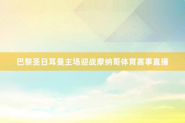 巴黎圣日耳曼主场迎战摩纳哥体育赛事直播