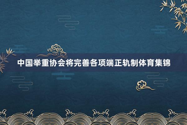 中国举重协会将完善各项端正轨制体育集锦