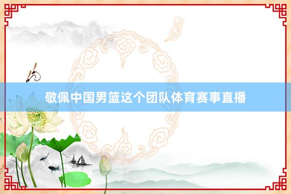 敬佩中国男篮这个团队体育赛事直播