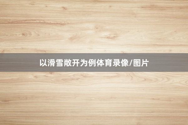 以滑雪敞开为例体育录像/图片