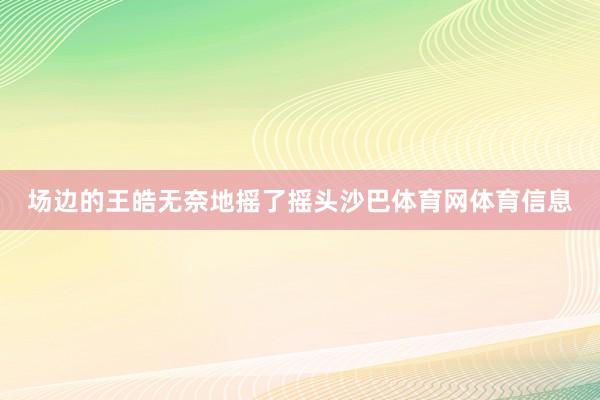 场边的王皓无奈地摇了摇头沙巴体育网体育信息