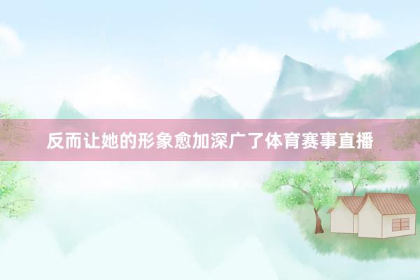 反而让她的形象愈加深广了体育赛事直播