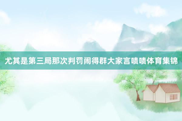 尤其是第三局那次判罚闹得群大家言啧啧体育集锦